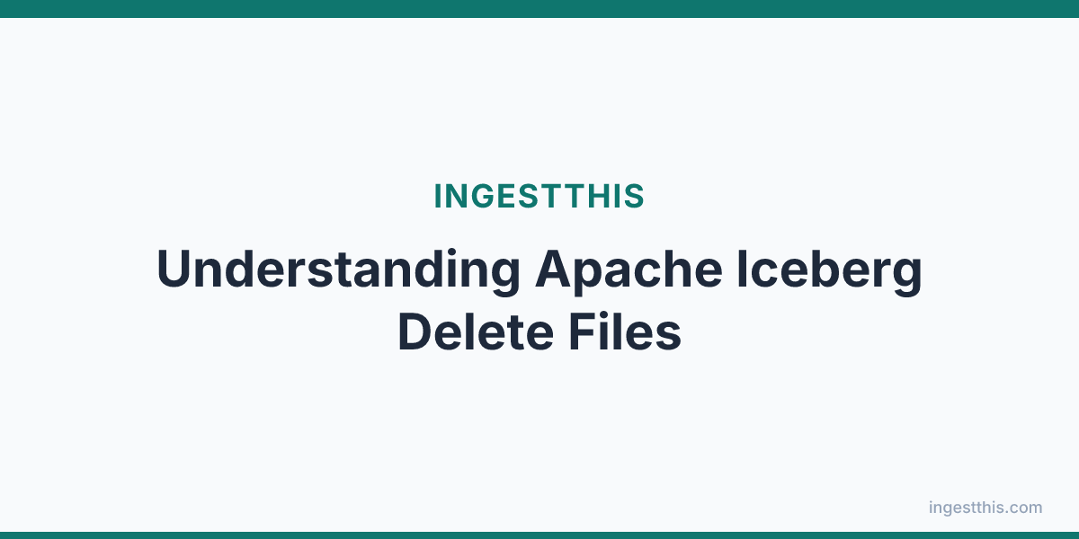 Understanding Apache Iceberg Delete Files
