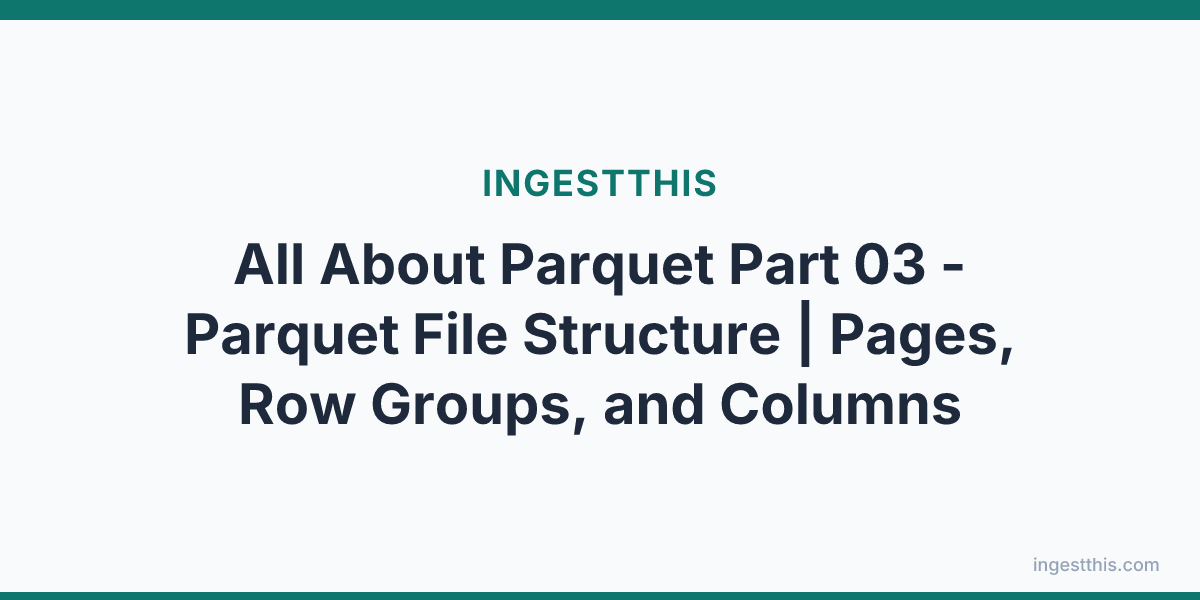 All About  Parquet Part 03 - Parquet File Structure | Pages, Row Groups, and Columns