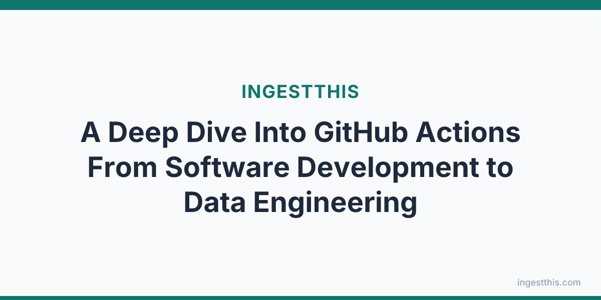 A Deep Dive Into GitHub Actions From Software Development to Data Engineering