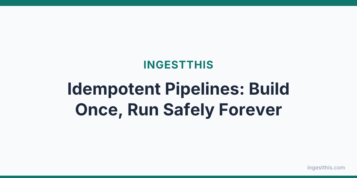 Idempotent Pipelines: Build Once, Run Safely Forever