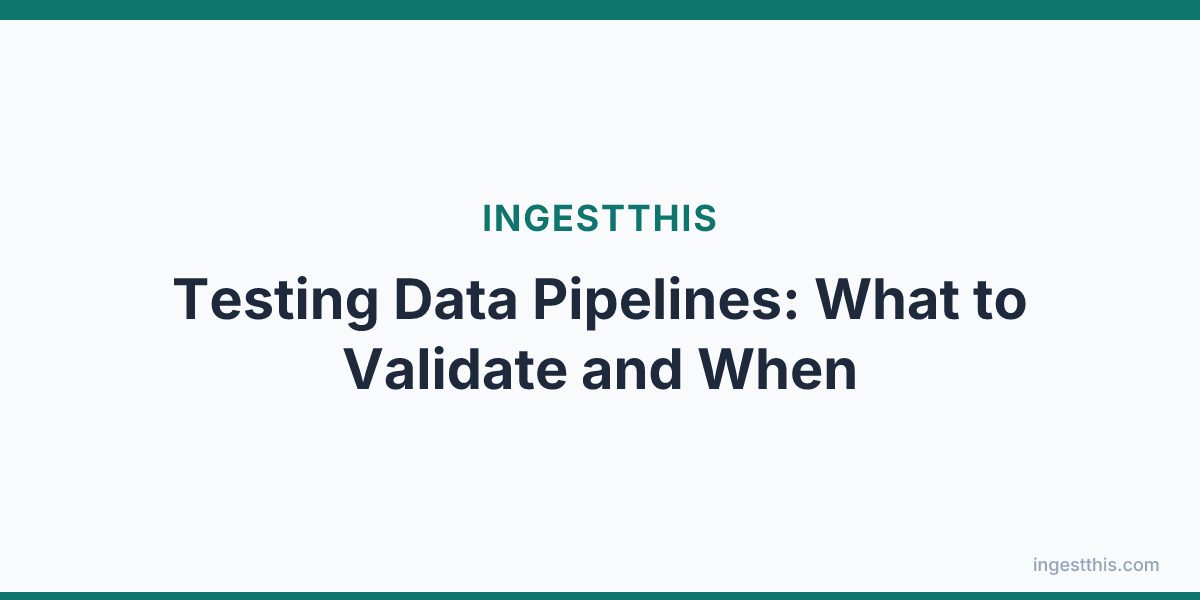 Testing Data Pipelines: What to Validate and When
