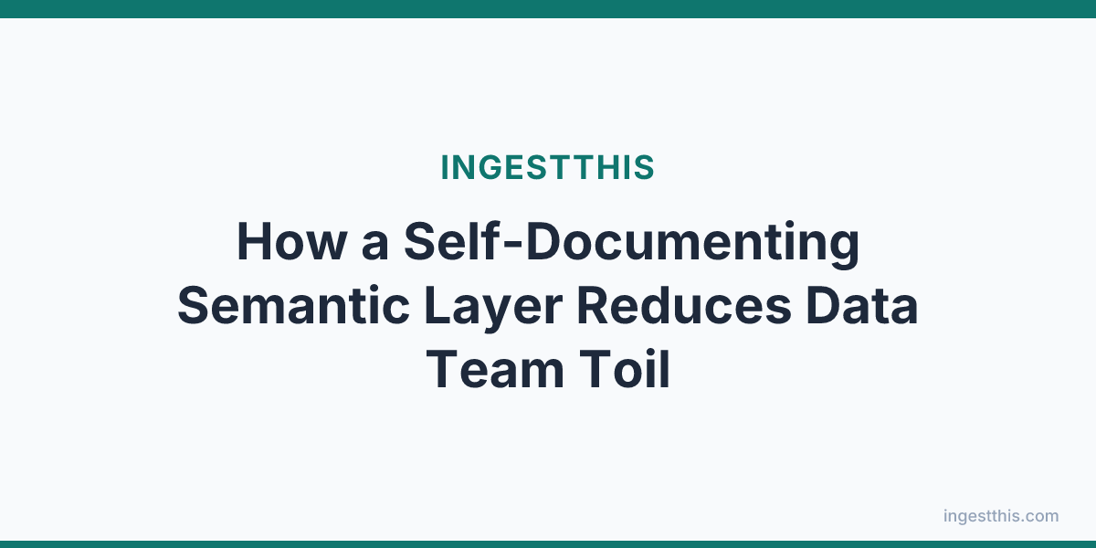 How a Self-Documenting Semantic Layer Reduces Data Team Toil