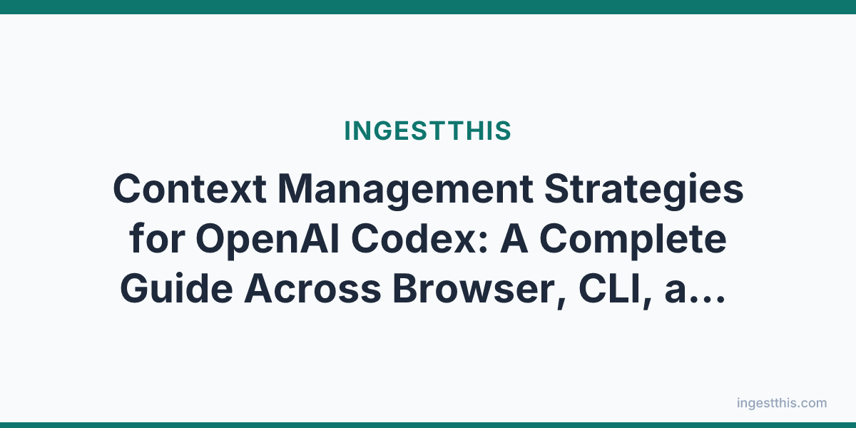 Context Management Strategies for OpenAI Codex: A Complete Guide Across Browser, CLI, and App