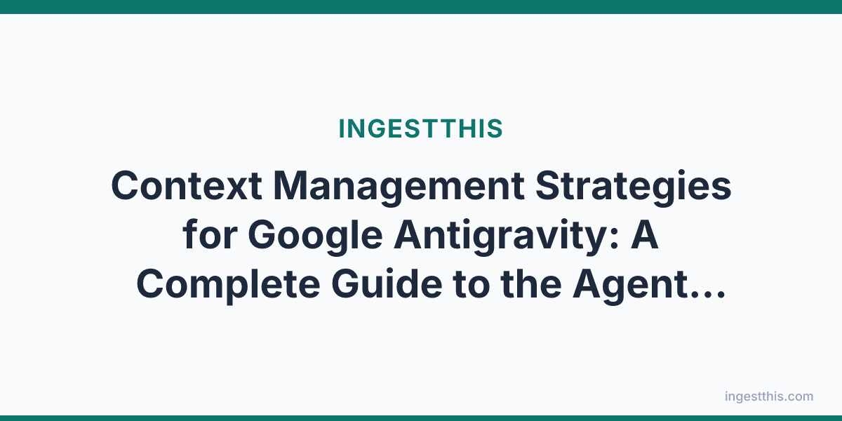 Context Management Strategies for Google Antigravity: A Complete Guide to the Agent-First IDE