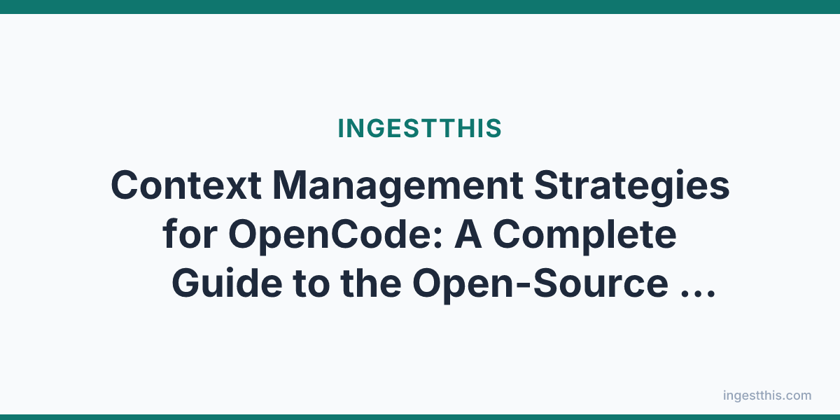 Context Management Strategies for OpenCode: A Complete Guide to the Open-Source Terminal AI Agent