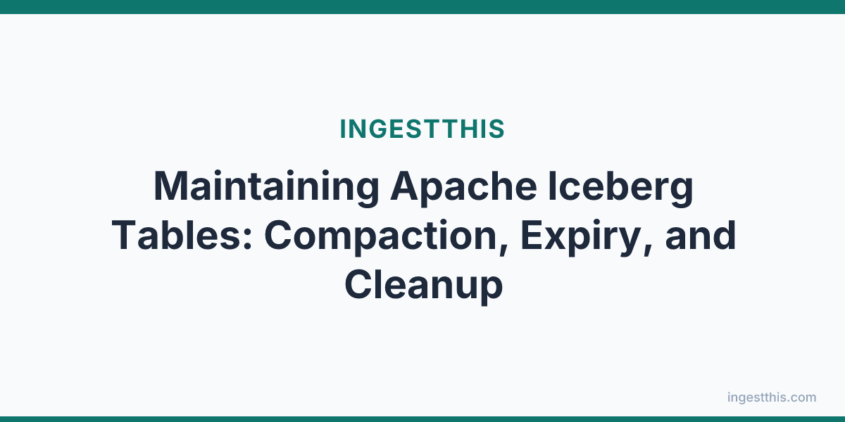 Maintaining Apache Iceberg Tables: Compaction, Expiry, and Cleanup