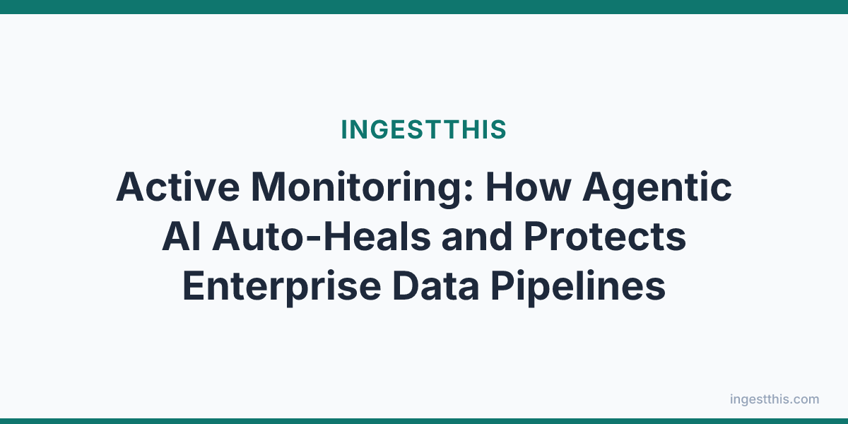 Active Monitoring: How Agentic AI Auto-Heals and Protects Enterprise Data Pipelines