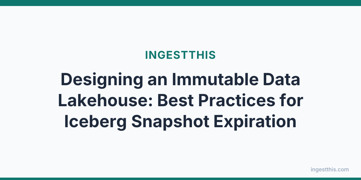 Designing an Immutable Data Lakehouse: Best Practices for Iceberg Snapshot Expiration