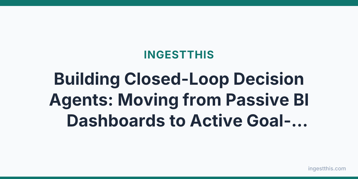Building Closed-Loop Decision Agents: Moving from Passive BI Dashboards to Active Goal-Directed Workflows