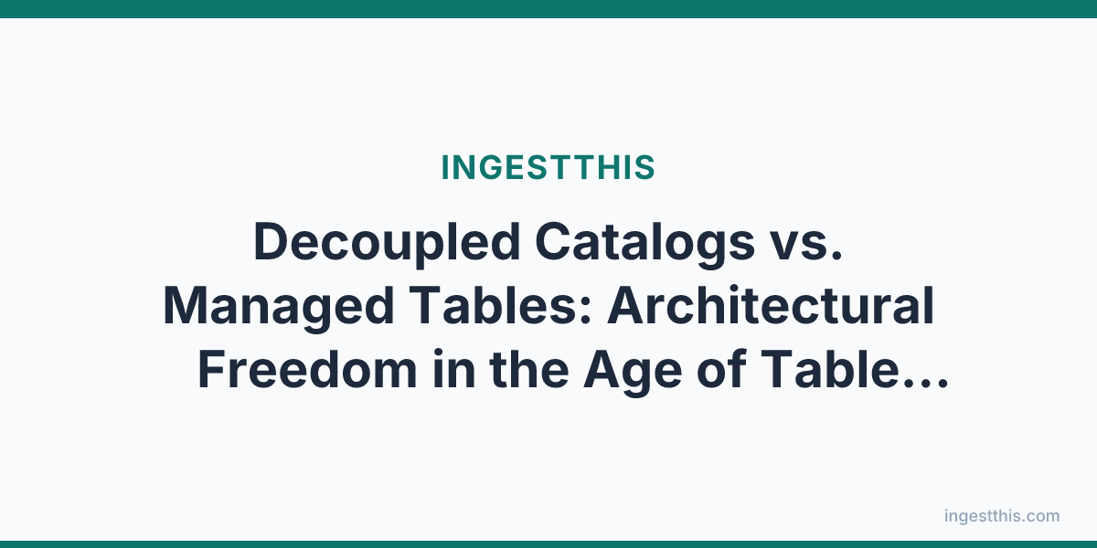 Decoupled Catalogs vs. Managed Tables: Architectural Freedom in the Age of Table Format Convergence