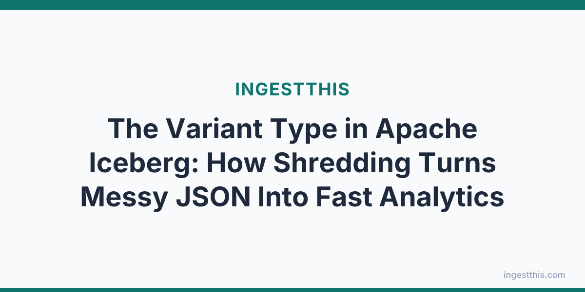 The Variant Type in Apache Iceberg: How Shredding Turns Messy JSON Into Fast Analytics