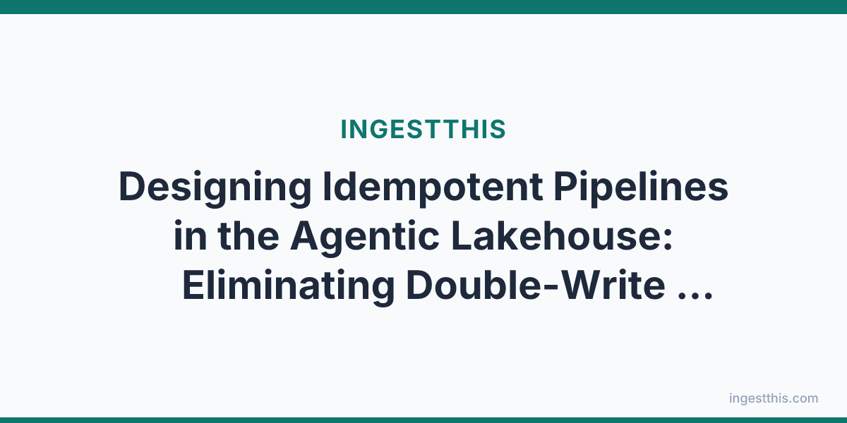 Designing Idempotent Pipelines in the Agentic Lakehouse: Eliminating Double-Write Anomalies