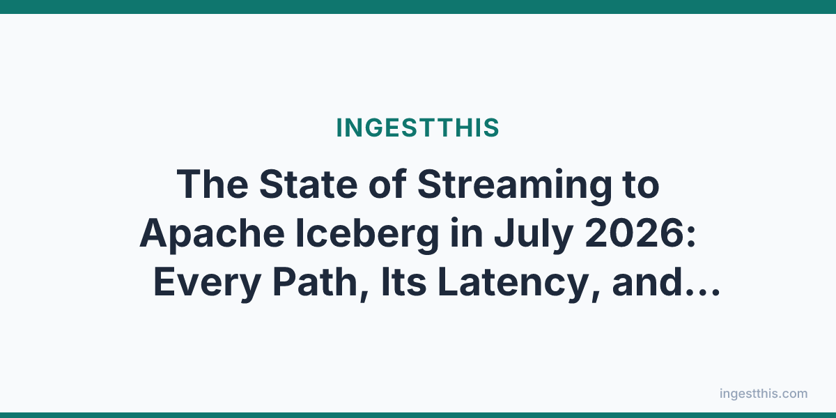 The State of Streaming to Apache Iceberg in July 2026: Every Path, Its Latency, and What to Do When Seconds Are Not Fast Enough