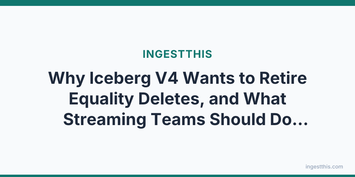 Why Iceberg V4 Wants to Retire Equality Deletes, and What Streaming Teams Should Do About It