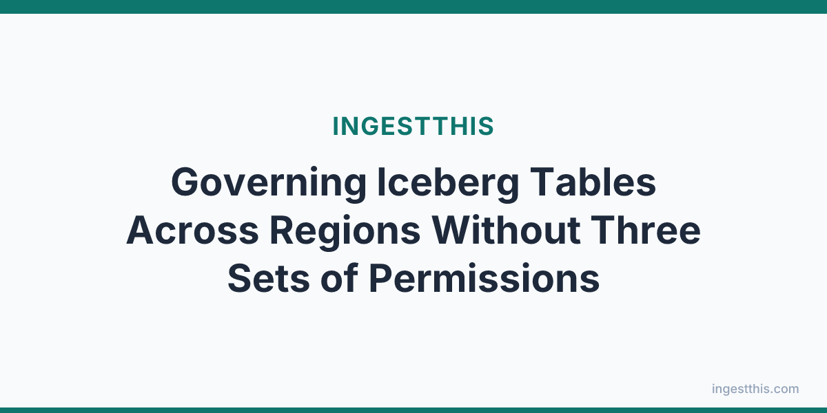Governing Iceberg Tables Across Regions Without Three Sets of Permissions