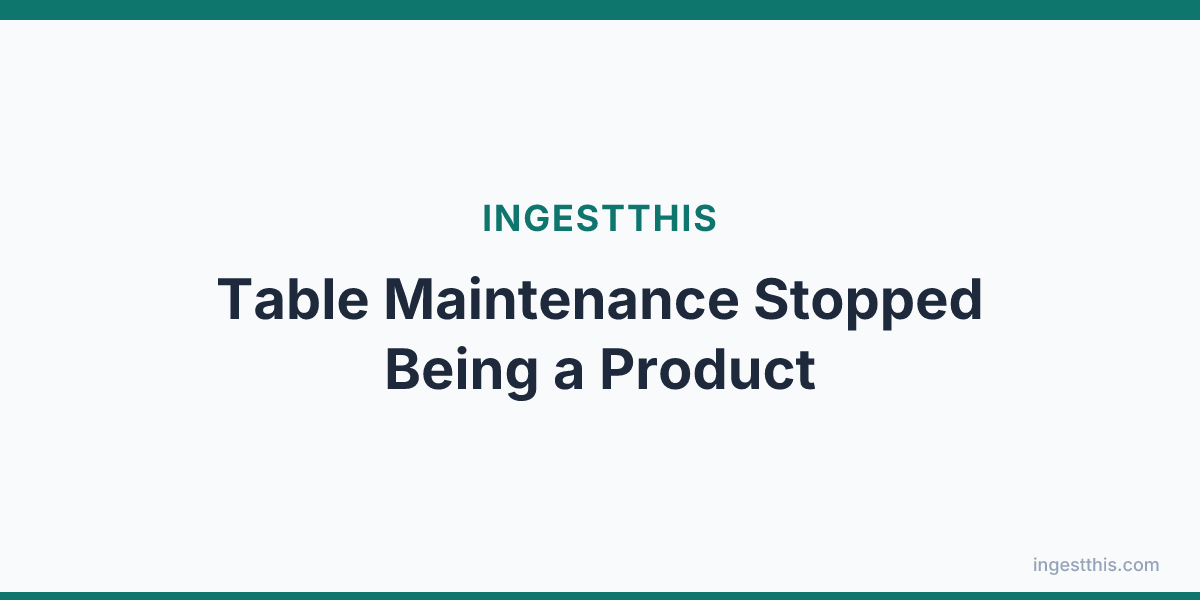 Table Maintenance Stopped Being a Product