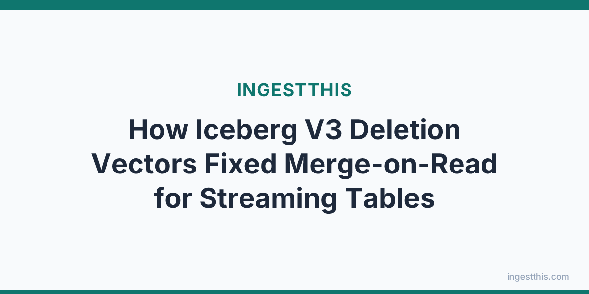 How Iceberg V3 Deletion Vectors Fixed Merge-on-Read for Streaming Tables