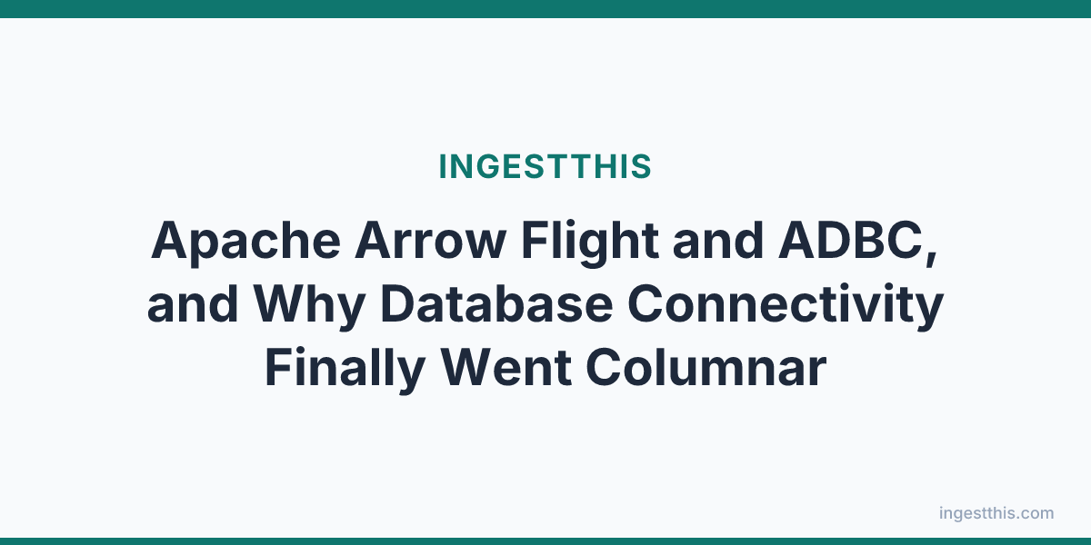 Apache Arrow Flight and ADBC, and Why Database Connectivity Finally Went Columnar
