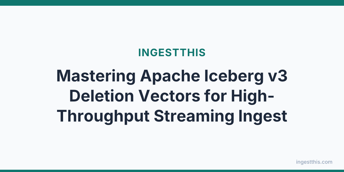 Mastering Apache Iceberg v3 Deletion Vectors for High-Throughput Streaming Ingest
