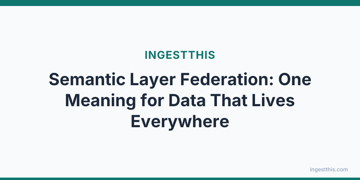 Semantic Layer Federation: One Meaning for Data That Lives Everywhere
