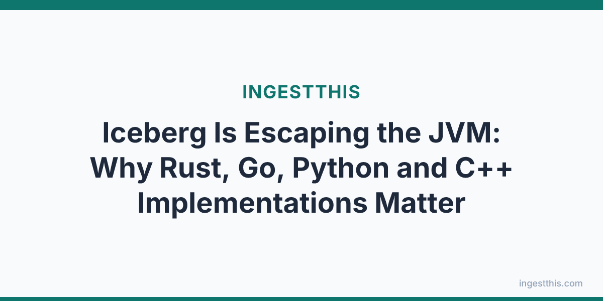 Iceberg Is Escaping the JVM: Why Rust, Go, Python and C++ Implementations Matter