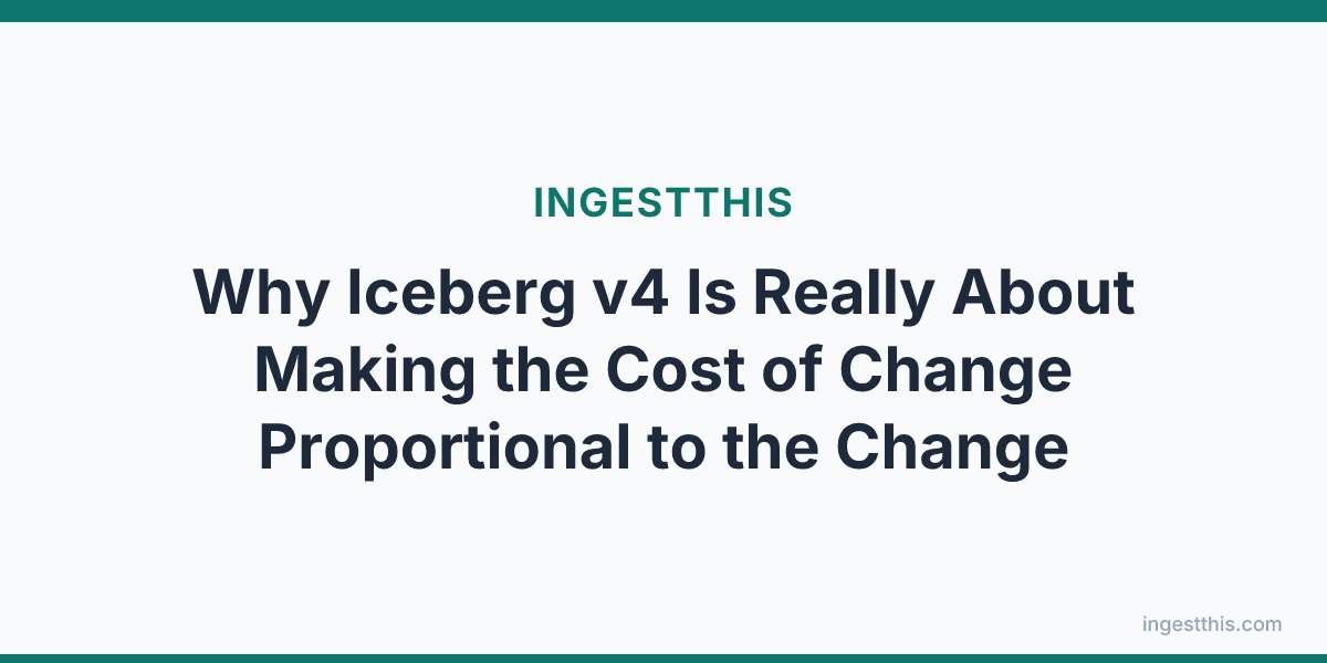 Why Iceberg v4 Is Really About Making the Cost of Change Proportional to the Change
