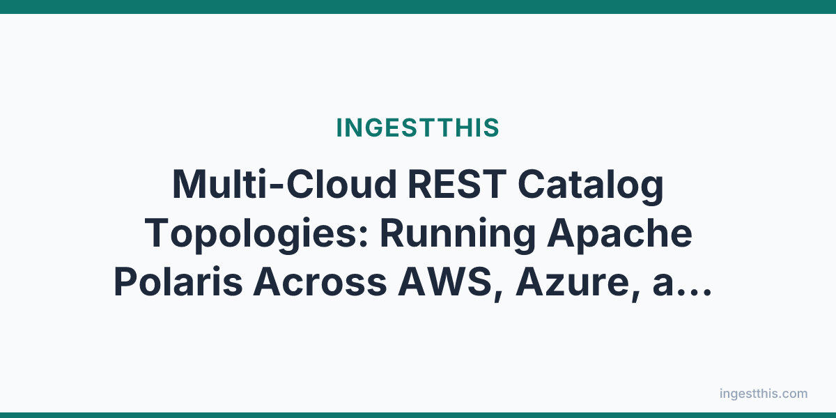Multi-Cloud REST Catalog Topologies: Running Apache Polaris Across AWS, Azure, and GCP