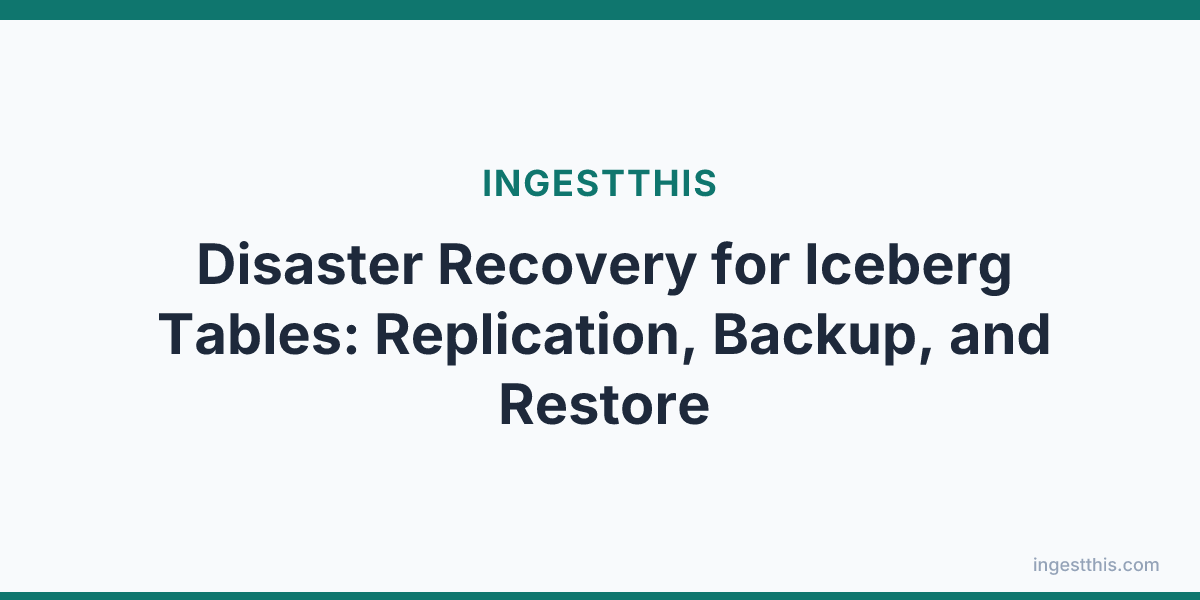 Disaster Recovery for Iceberg Tables: Replication, Backup, and Restore