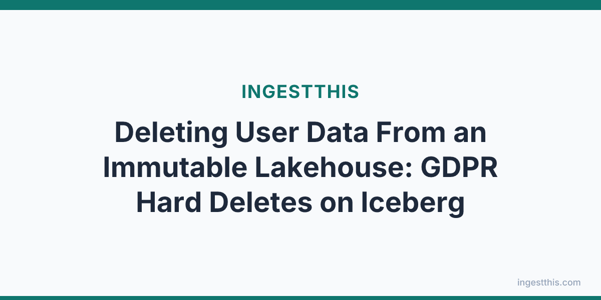Deleting User Data From an Immutable Lakehouse: GDPR Hard Deletes on Iceberg