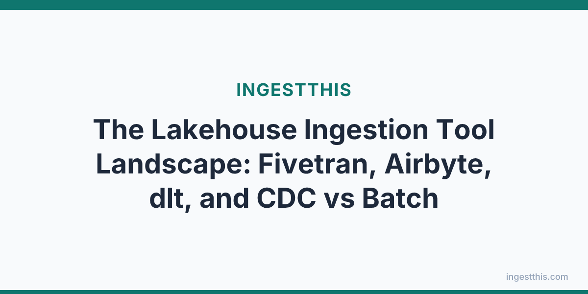 The Lakehouse Ingestion Tool Landscape: Fivetran, Airbyte, dlt, and CDC vs Batch